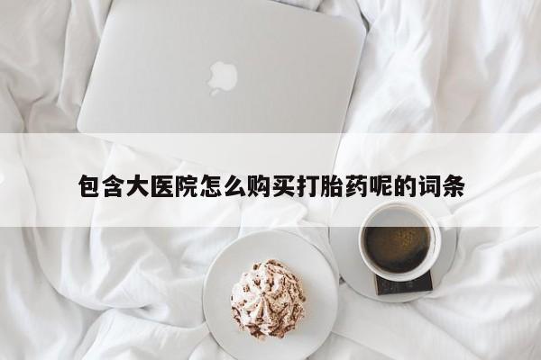 米非米索包含大医院怎么购买打胎药呢的词条