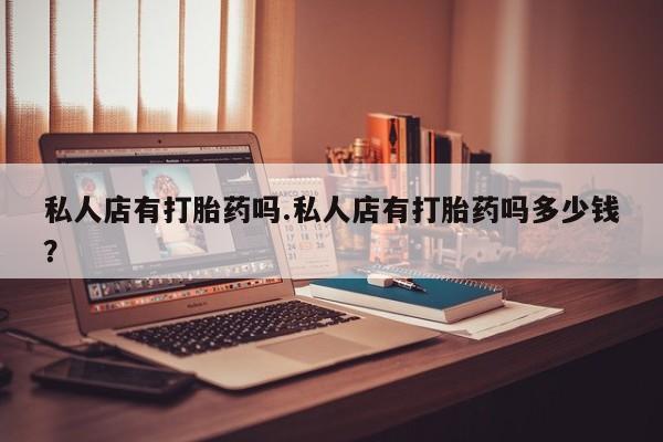 米非米索私人店有打胎药吗.私人店有打胎药吗多少钱？