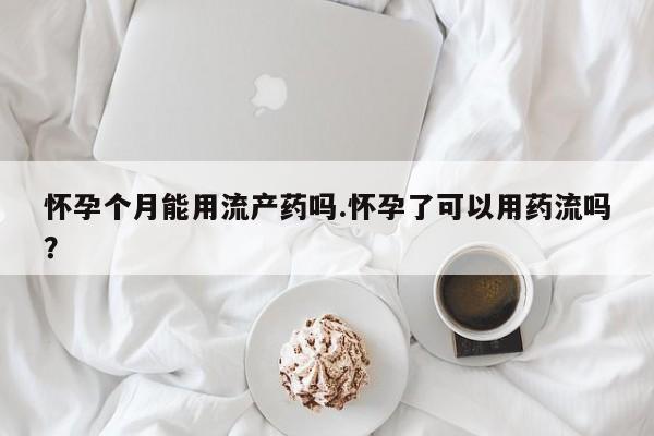 米非米索怀孕个月能用流产药吗.怀孕了可以用药流吗？