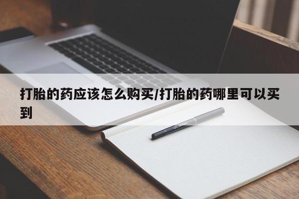 米非米索打胎的药应该怎么购买/打胎的药哪里可以买到