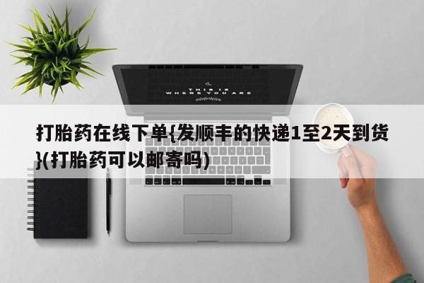 米非米索打胎药在线下单{发顺丰的快递1至2天到货}(打胎药可以邮寄吗)