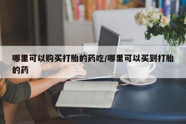 米非米索哪里可以购买打胎的药吃/哪里可以买到打胎的药