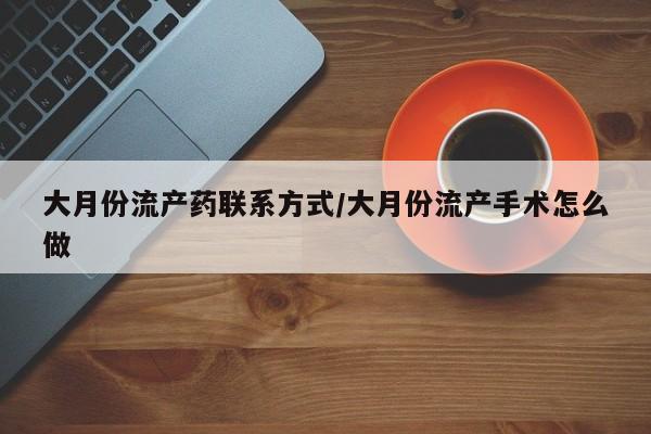 米非米索大月份流产药联系方式/大月份流产手术怎么做