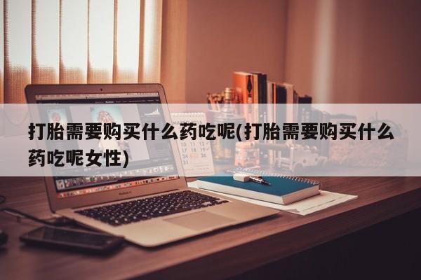 米非米索打胎需要购买什么药吃呢(打胎需要购买什么药吃呢女性)