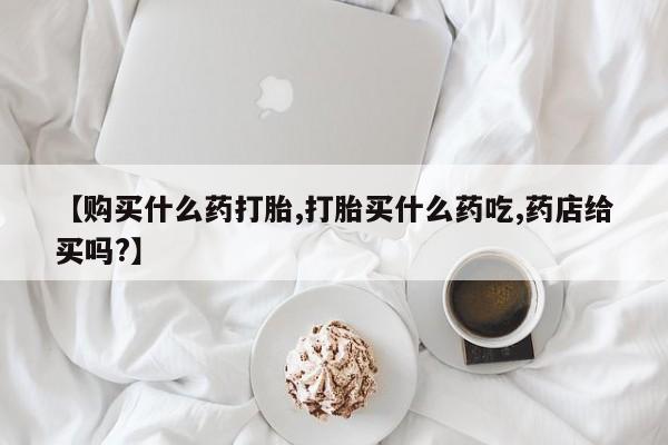 米非米索【购买什么药打胎,打胎买什么药吃,药店给买吗?】