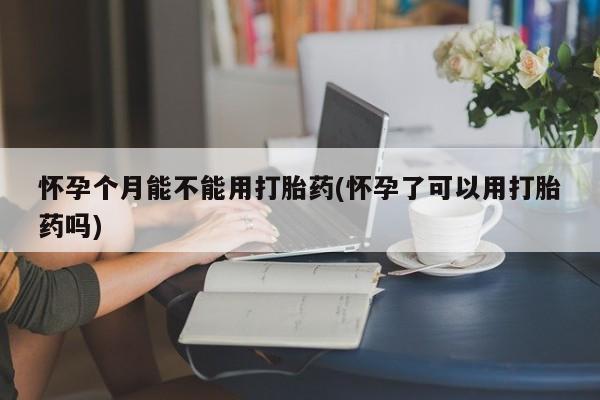 米非米索怀孕个月能不能用打胎药(怀孕了可以用打胎药吗)