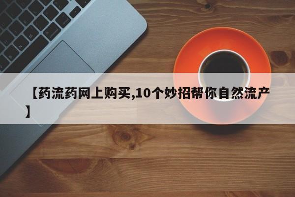 米非米索【药流药网上购买,10个妙招帮你自然流产】