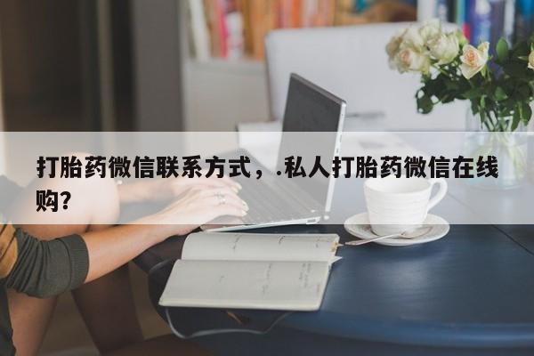 米非米索打胎药微信联系方式，.私人打胎药微信在线购？