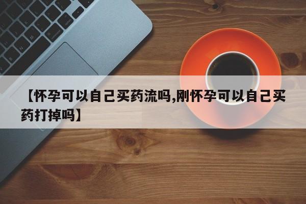 米非米索【怀孕可以自己买药流吗,刚怀孕可以自己买药打掉吗】