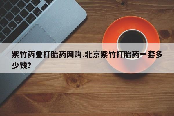 米非米索紫竹药业打胎药网购.北京紫竹打胎药一套多少钱？